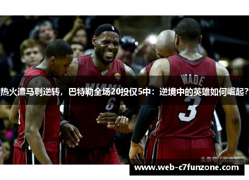 热火遭马刺逆转，巴特勒全场20投仅5中：逆境中的英雄如何崛起？