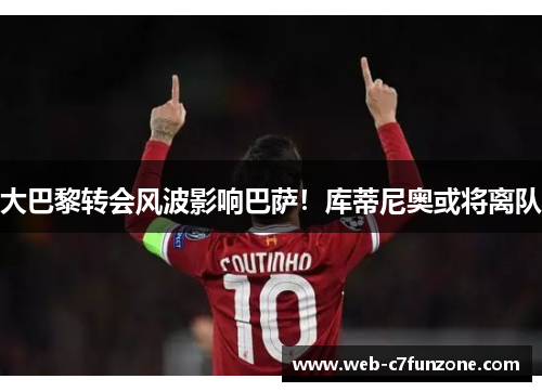 大巴黎转会风波影响巴萨！库蒂尼奥或将离队