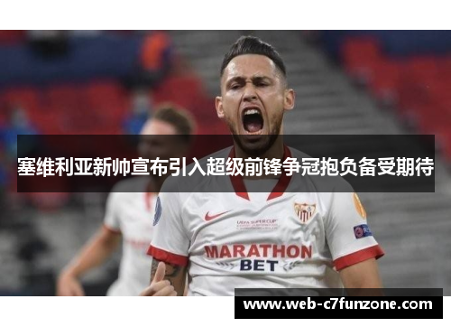 塞维利亚新帅宣布引入超级前锋争冠抱负备受期待