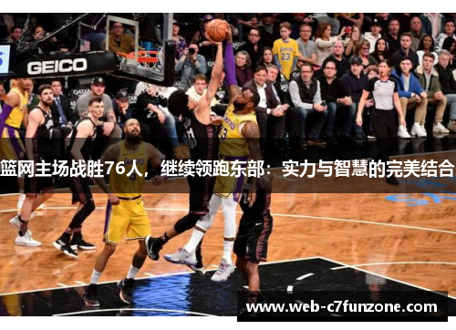 篮网主场战胜76人，继续领跑东部：实力与智慧的完美结合