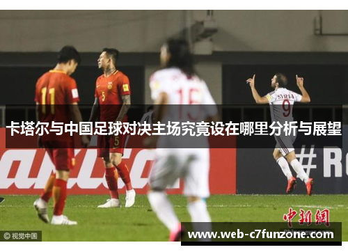 卡塔尔与中国足球对决主场究竟设在哪里分析与展望