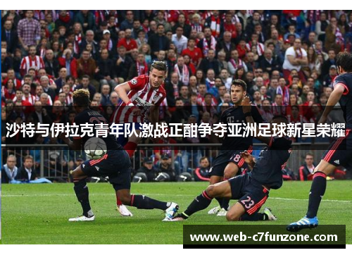 沙特与伊拉克青年队激战正酣争夺亚洲足球新星荣耀