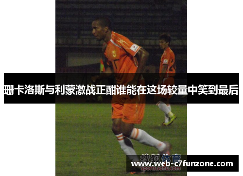 珊卡洛斯与利蒙激战正酣谁能在这场较量中笑到最后