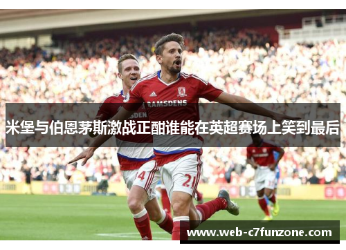 米堡与伯恩茅斯激战正酣谁能在英超赛场上笑到最后