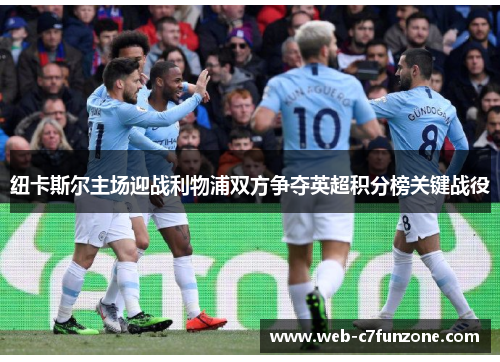 纽卡斯尔主场迎战利物浦双方争夺英超积分榜关键战役