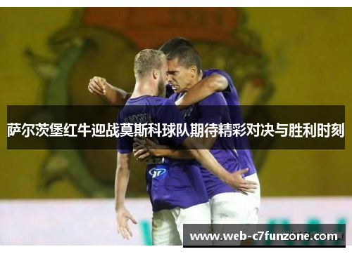 萨尔茨堡红牛迎战莫斯科球队期待精彩对决与胜利时刻