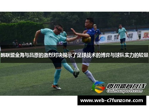 韩联盟金海与昌原的激烈对决揭示了足球战术的博弈与球队实力的较量